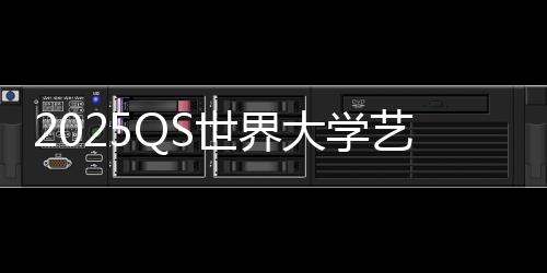 2025QS世界大学艺术专业排名介绍