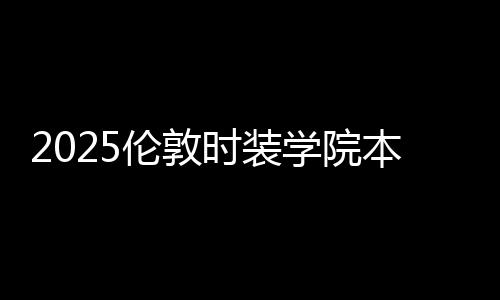 2025伦敦时装学院本科学费是多少？
